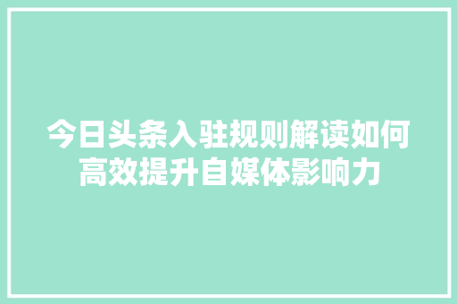今日头条入驻规则解读如何高效提升自媒体影响力