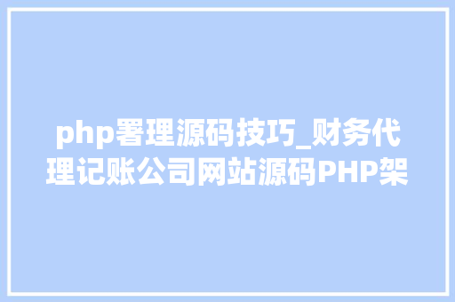php署理源码技巧_财务代理记账公司网站源码PHP架构直接可以运用