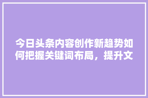 今日头条内容创作新趋势如何把握关键词布局，提升文章质量