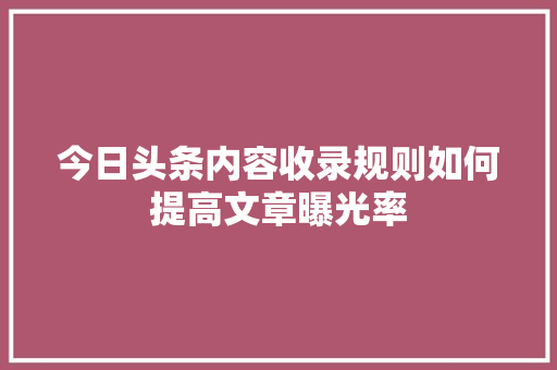 今日头条内容收录规则如何提高文章曝光率