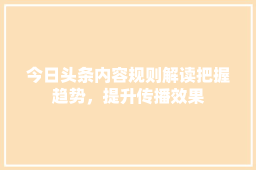 今日头条内容规则解读把握趋势，提升传播效果