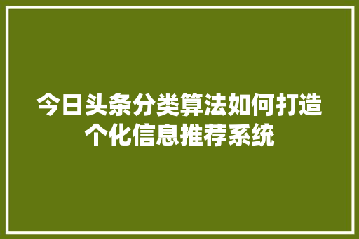 今日头条分类算法如何打造个化信息推荐系统