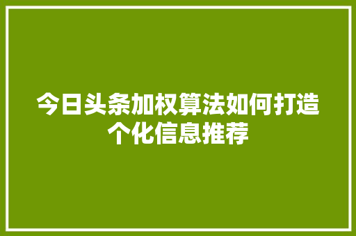 今日头条加权算法如何打造个化信息推荐