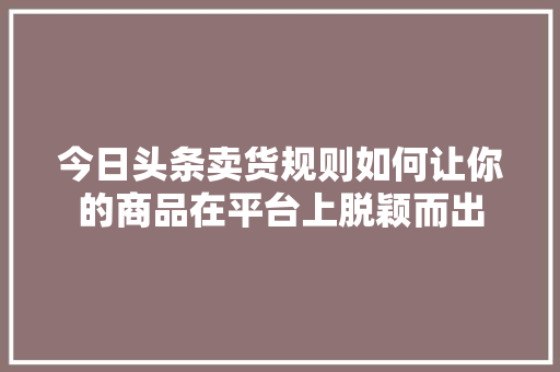 今日头条卖货规则如何让你的商品在平台上脱颖而出