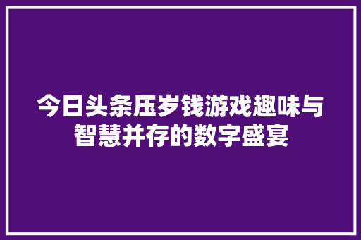 今日头条压岁钱游戏趣味与智慧并存的数字盛宴
