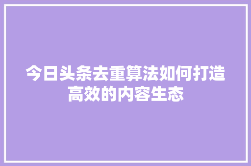 今日头条去重算法如何打造高效的内容生态