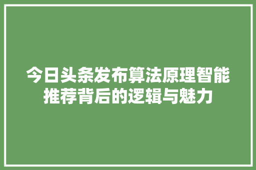 今日头条发布算法原理智能推荐背后的逻辑与魅力