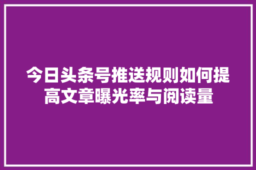 今日头条号推送规则如何提高文章曝光率与阅读量