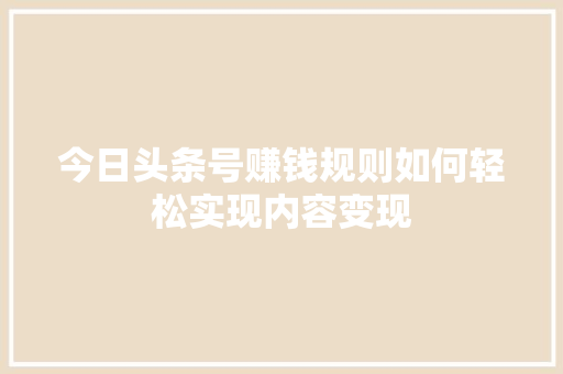 今日头条号赚钱规则如何轻松实现内容变现