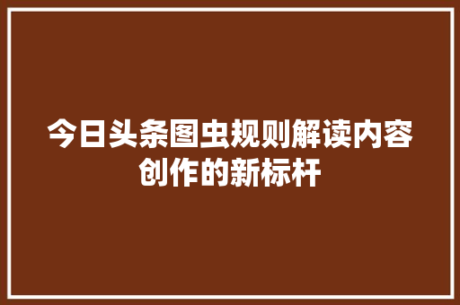 今日头条图虫规则解读内容创作的新标杆