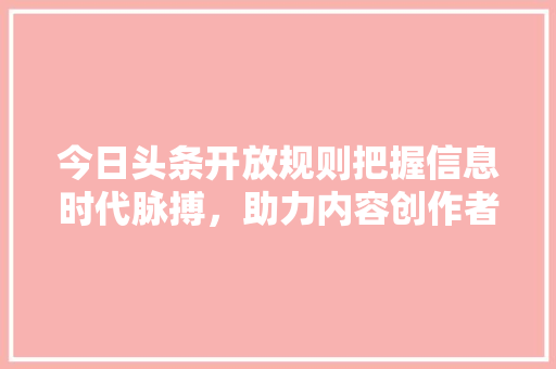 今日头条开放规则把握信息时代脉搏，助力内容创作者腾飞