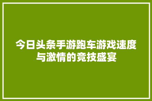 今日头条手游跑车游戏速度与激情的竞技盛宴