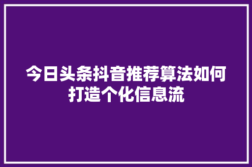 今日头条抖音推荐算法如何打造个化信息流