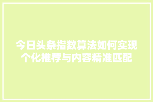 今日头条指数算法如何实现个化推荐与内容精准匹配