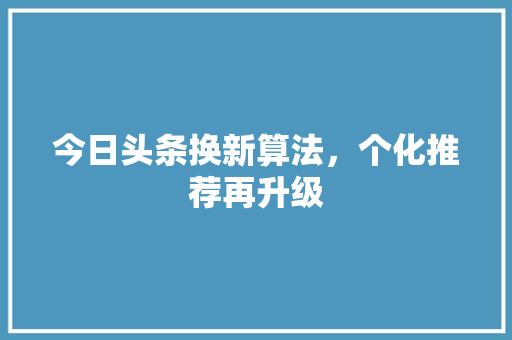 今日头条换新算法，个化推荐再升级