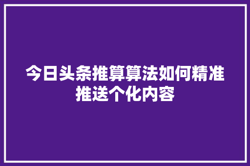 今日头条推算算法如何精准推送个化内容