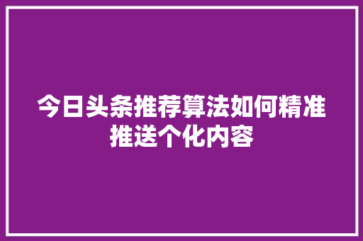 今日头条推荐算法如何精准推送个化内容