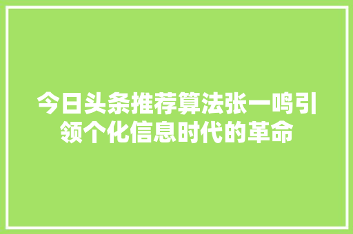 今日头条推荐算法张一鸣引领个化信息时代的革命