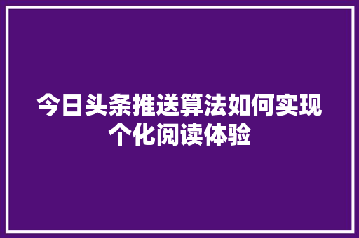 今日头条推送算法如何实现个化阅读体验