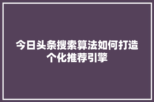 今日头条搜索算法如何打造个化推荐引擎