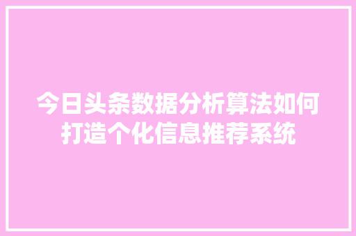 今日头条数据分析算法如何打造个化信息推荐系统