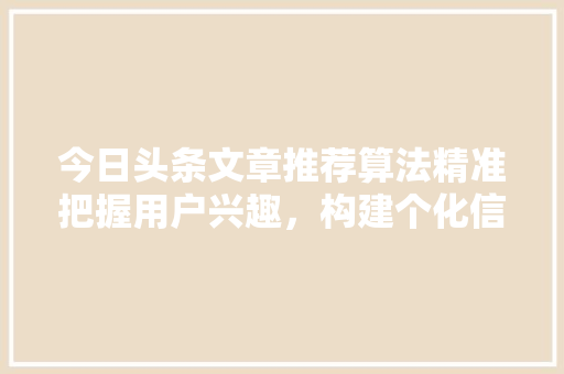 今日头条文章推荐算法精准把握用户兴趣，构建个化信息流
