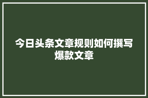 今日头条文章规则如何撰写爆款文章