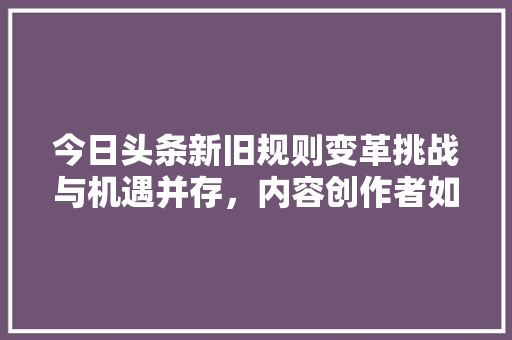 今日头条新旧规则变革挑战与机遇并存，内容创作者如何应对