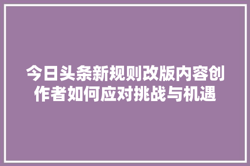 今日头条新规则改版内容创作者如何应对挑战与机遇