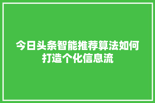 今日头条智能推荐算法如何打造个化信息流