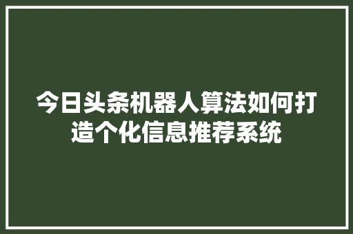 今日头条机器人算法如何打造个化信息推荐系统