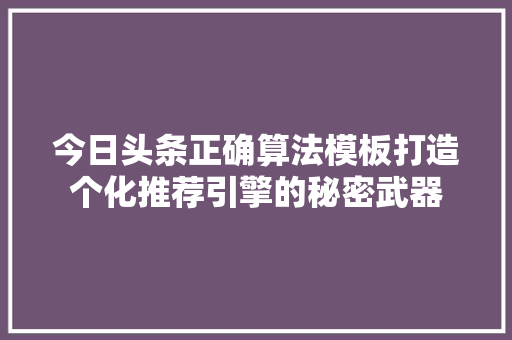 今日头条正确算法模板打造个化推荐引擎的秘密武器