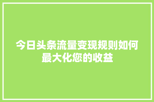 今日头条流量变现规则如何最大化您的收益