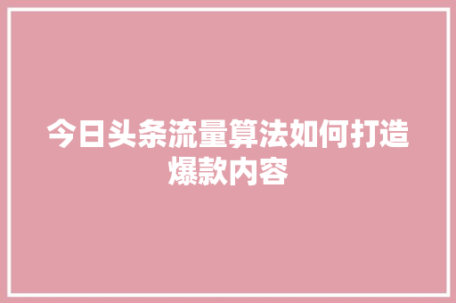 今日头条流量算法如何打造爆款内容