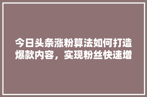 今日头条涨粉算法如何打造爆款内容，实现粉丝快速增长