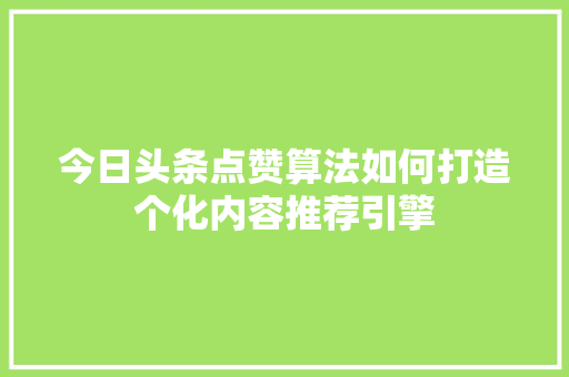 今日头条点赞算法如何打造个化内容推荐引擎