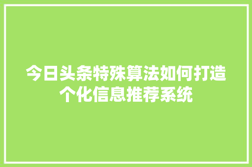 今日头条特殊算法如何打造个化信息推荐系统