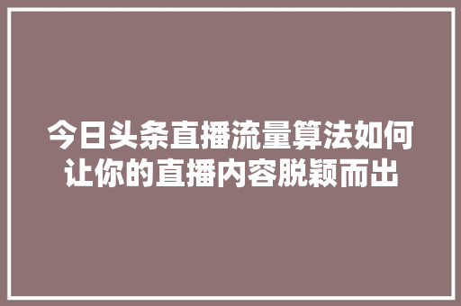 今日头条直播流量算法如何让你的直播内容脱颖而出