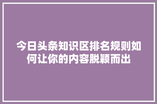 今日头条知识区排名规则如何让你的内容脱颖而出