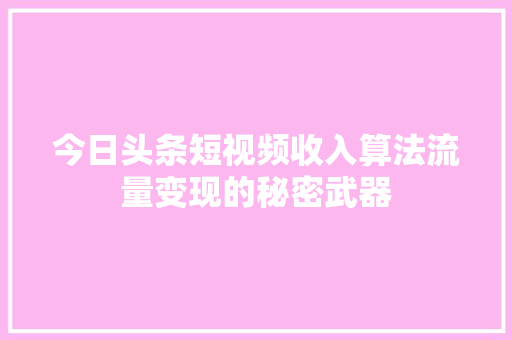 今日头条短视频收入算法流量变现的秘密武器