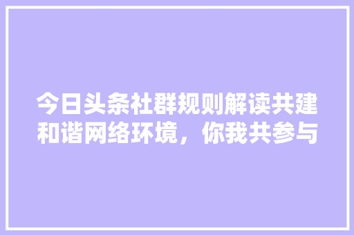 今日头条社群规则解读共建和谐网络环境，你我共参与