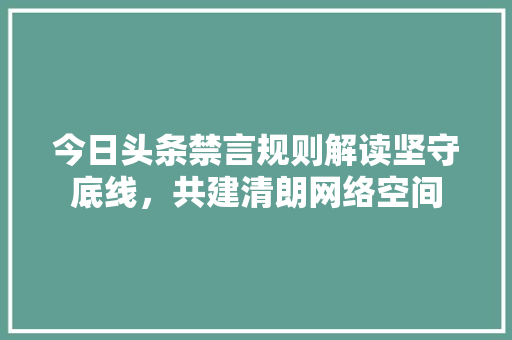今日头条禁言规则解读坚守底线，共建清朗网络空间