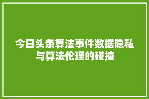 今日头条算法事件数据隐私与算法伦理的碰撞