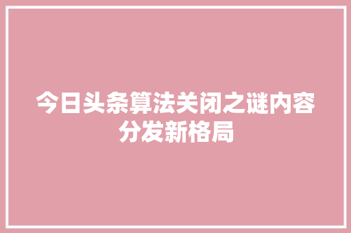 今日头条算法关闭之谜内容分发新格局