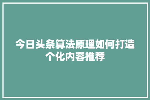 今日头条算法原理如何打造个化内容推荐