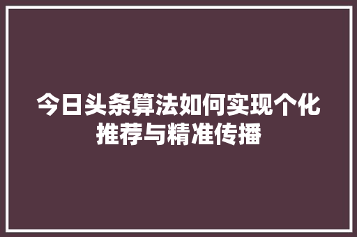 今日头条算法如何实现个化推荐与精准传播