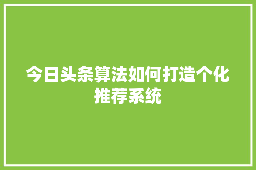 今日头条算法如何打造个化推荐系统