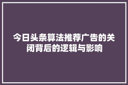 今日头条算法推荐广告的关闭背后的逻辑与影响