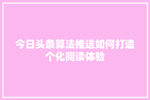 今日头条算法推送如何打造个化阅读体验