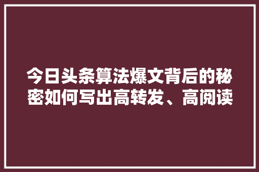 今日头条算法爆文背后的秘密如何写出高转发、高阅读的文章